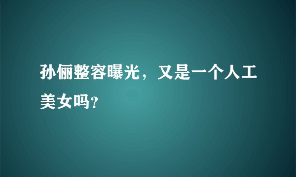 孙俪整容曝光，又是一个人工美女吗？