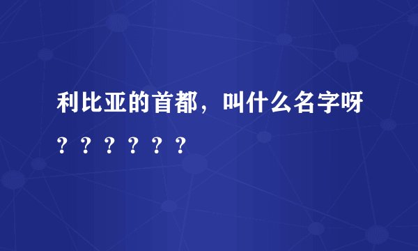 利比亚的首都,叫什么名字呀??????