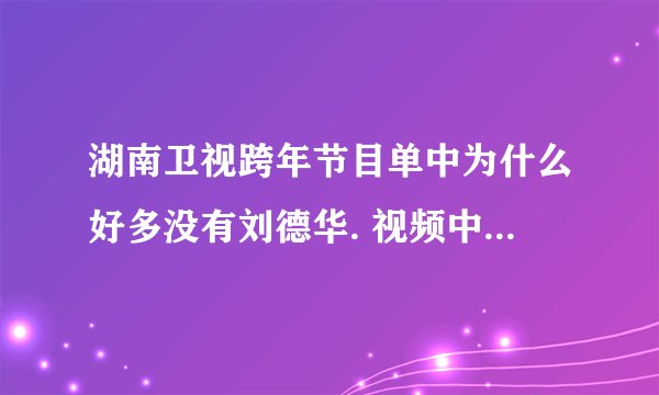 湖南卫视跨年节目单中为什么好多没有刘德华. 视频中也没有.????? 这是为什么?? 我就冲着刘德华来!