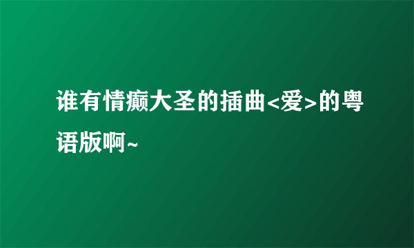 谁有情癫大圣的插曲<爱>的粤语版啊~