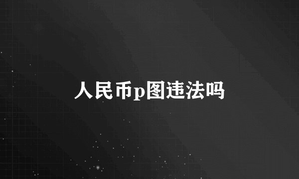 人民币p图违法吗