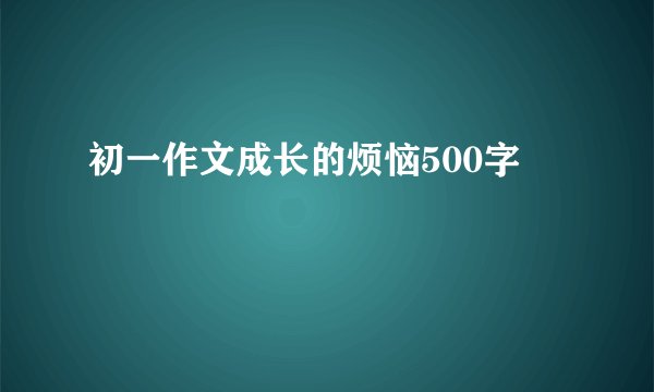 初一作文成长的烦恼500字