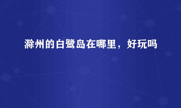 滁州的白鹭岛在哪里，好玩吗