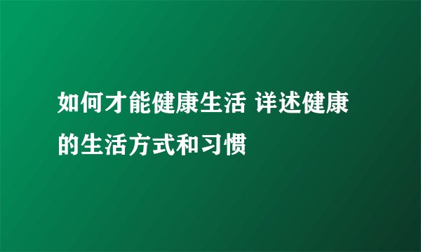如何才能健康生活 详述健康的生活方式和习惯
