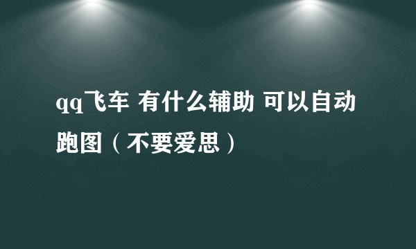 qq飞车 有什么辅助 可以自动跑图（不要爱思）