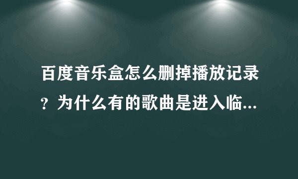 百度音乐盒怎么删掉播放记录？为什么有的歌曲是进入临时列表，有的歌曲却显示在播放记录和我最常听列表？
