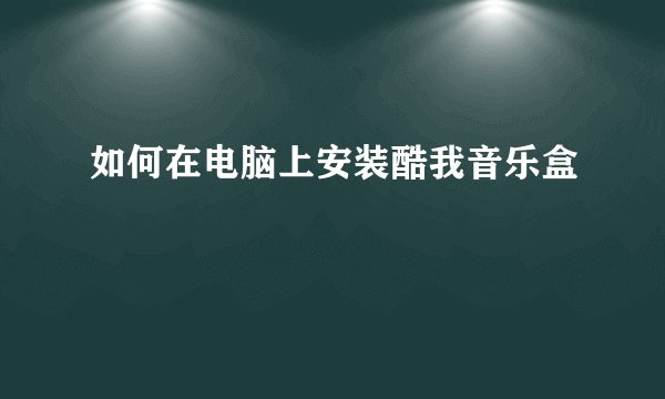 如何在电脑上安装酷我音乐盒