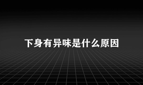 下身有异味是什么原因