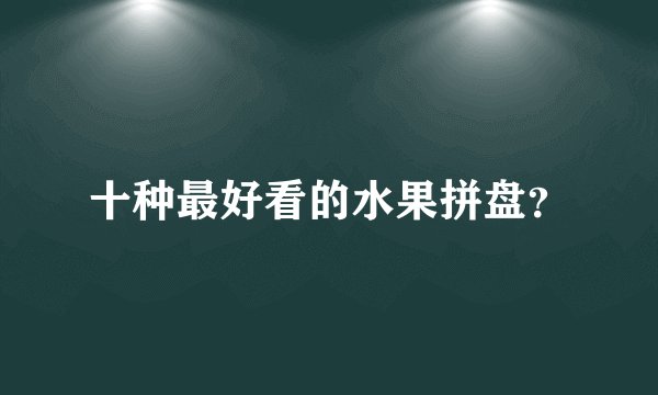 十种最好看的水果拼盘?