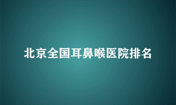 北京全国耳鼻喉医院排名