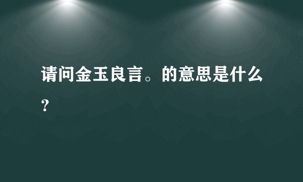 请问金玉良言。的意思是什么？