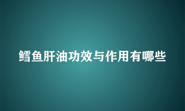 鳕鱼肝油功效与作用有哪些