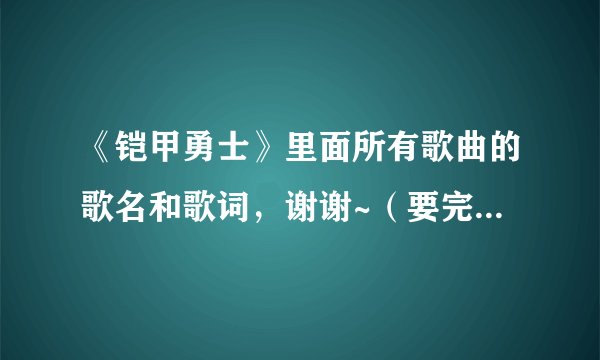 《铠甲勇士》里面所有歌曲的歌名和歌词，谢谢~（要完整的哦）有好的我可以加分哦！