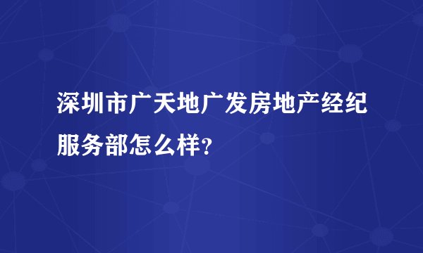深圳市广天地广发房地产经纪服务部怎么样?