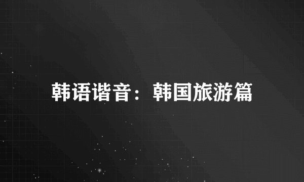 韩语谐音:韩国旅游篇