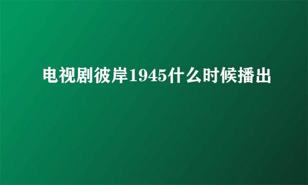 电视剧彼岸1945什么时候播出