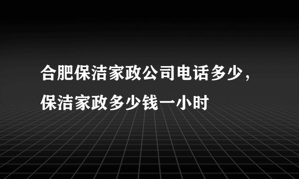 合肥保洁家政公司电话多少，保洁家政多少钱一小时