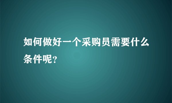 如何做好一个采购员需要什么条件呢？
