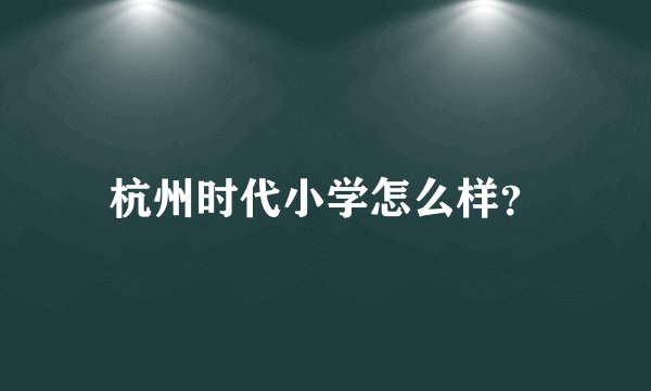 杭州时代小学怎么样?