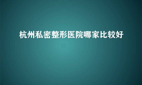 杭州私密整形医院哪家比较好