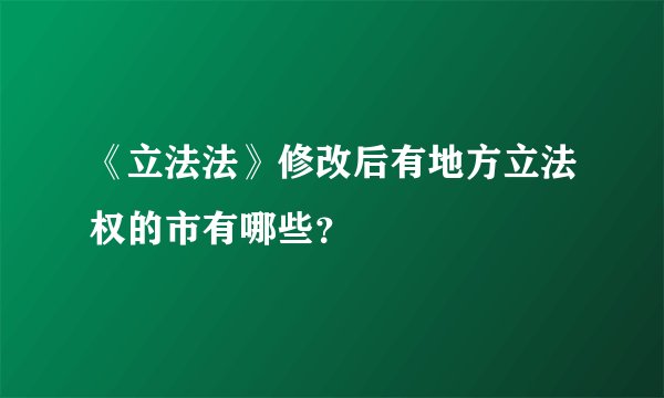《立法法》修改后有地方立法权的市有哪些？
