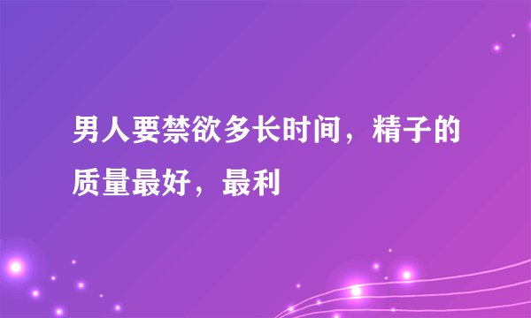 男人要禁欲多长时间，精子的质量最好，最利