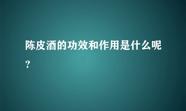 陈皮酒的功效和作用是什么呢？