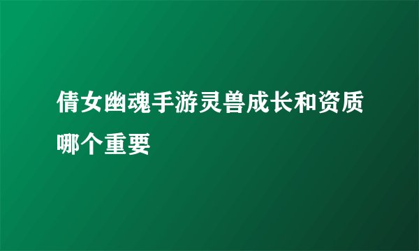 倩女幽魂手游灵兽成长和资质哪个重要