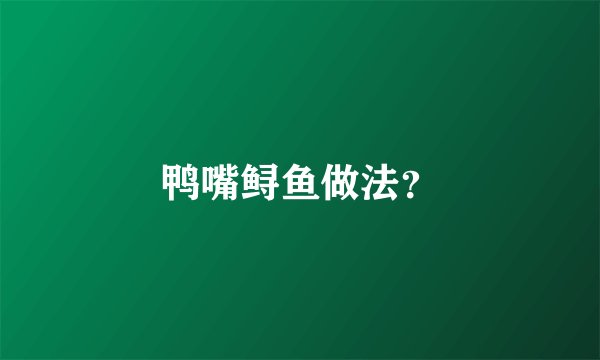 鸭嘴鲟鱼做法?