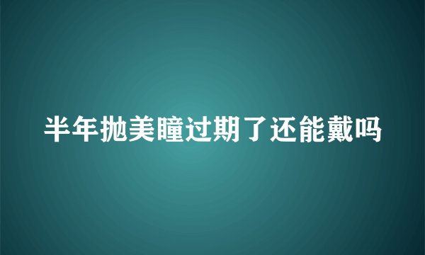 半年抛美瞳过期了还能戴吗