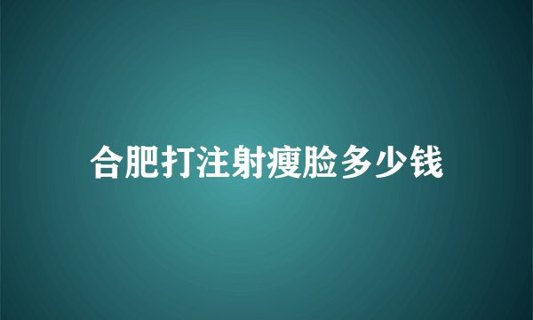 合肥打注射瘦脸多少钱