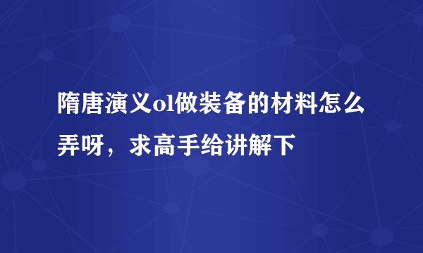 隋唐演义ol做装备的材料怎么弄呀，求高手给讲解下