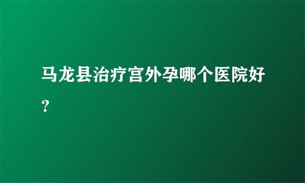 马龙县治疗宫外孕哪个医院好？