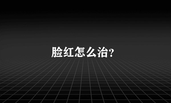脸红怎么治？