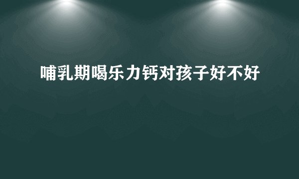 哺乳期喝乐力钙对孩子好不好