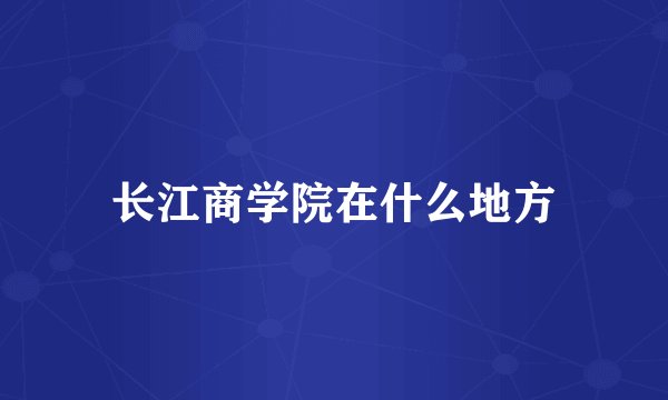 长江商学院在什么地方