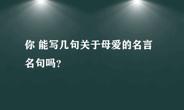 你 能写几句关于母爱的名言名句吗？
