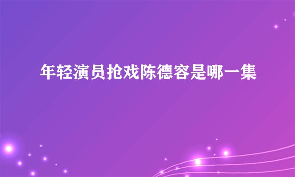 年轻演员抢戏陈德容是哪一集