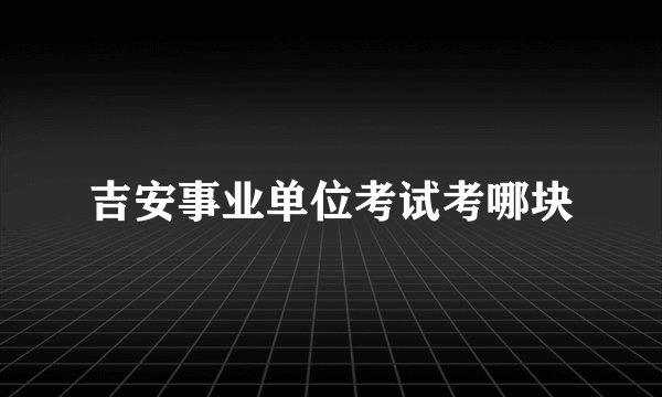 吉安事业单位考试考哪块
