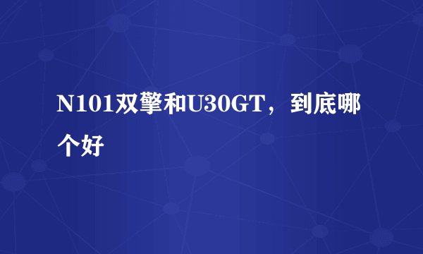 N101双擎和U30GT,到底哪个好