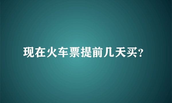 现在火车票提前几天买?