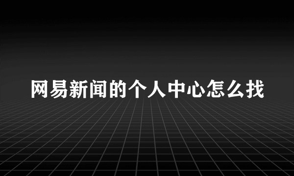 网易新闻的个人中心怎么找