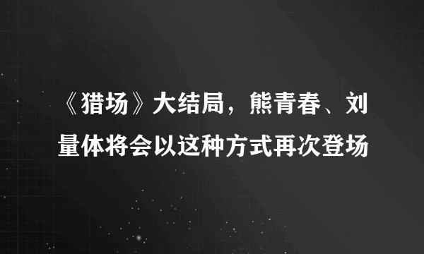 《猎场》大结局,熊青春、刘量体将会以这种方式再次登场