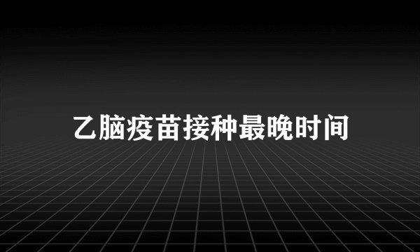 乙脑疫苗接种最晚时间