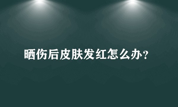 晒伤后皮肤发红怎么办？