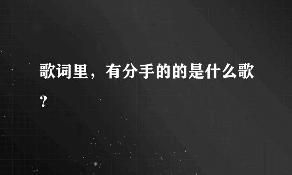 歌词里，有分手的的是什么歌？