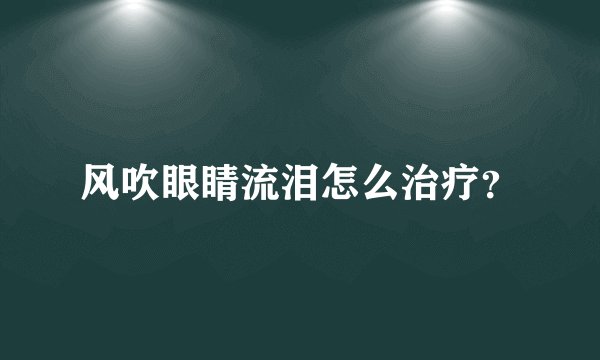风吹眼睛流泪怎么治疗？