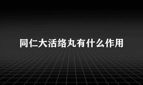 同仁大活络丸有什么作用
