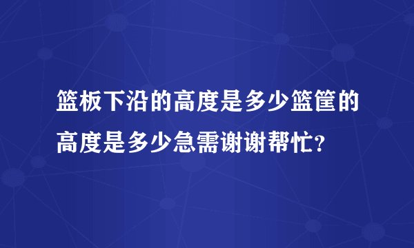 篮板下沿的高度是多少篮筐的高度是多少急需谢谢帮忙？