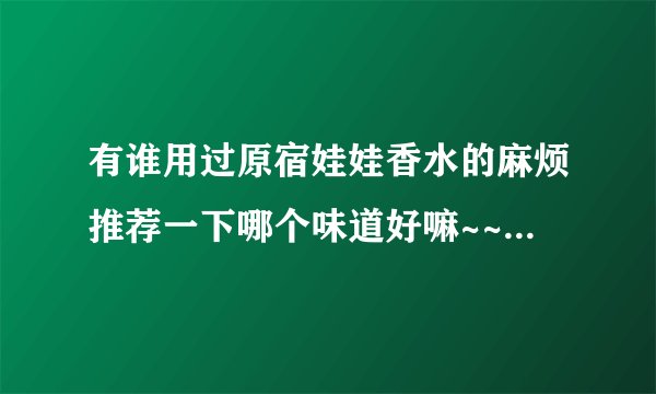 有谁用过原宿娃娃香水的麻烦推荐一下哪个味道好嘛~~~留香久不久呢~~~